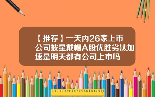 【推荐】一天内26家上市公司披星戴帽A股优胜劣汰加速是明天都有公司上市吗
