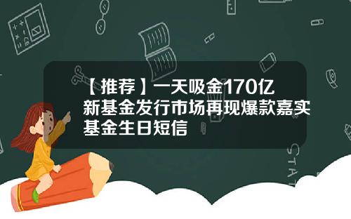 【推荐】一天吸金170亿新基金发行市场再现爆款嘉实基金生日短信