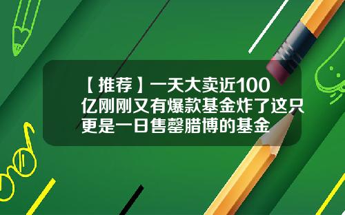 【推荐】一天大卖近100亿刚刚又有爆款基金炸了这只更是一日售罄腊博的基金