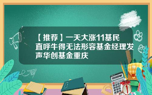 【推荐】一天大涨11基民直呼牛得无法形容基金经理发声华创基金重庆