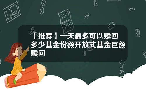 【推荐】一天最多可以赎回多少基金份额开放式基金巨额赎回