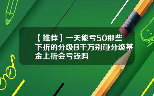 【推荐】一天能亏50那些下折的分级B千万别碰分级基金上折会亏钱吗