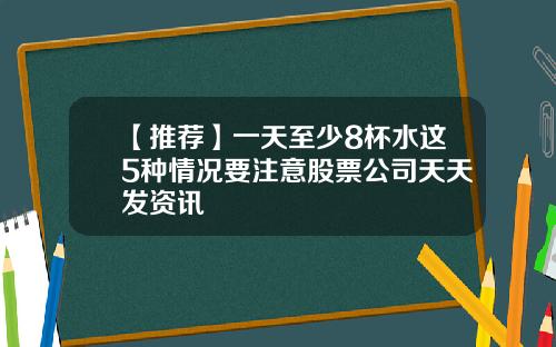 【推荐】一天至少8杯水这5种情况要注意股票公司天天发资讯
