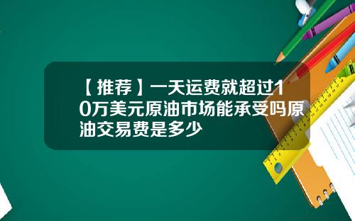 【推荐】一天运费就超过10万美元原油市场能承受吗原油交易费是多少