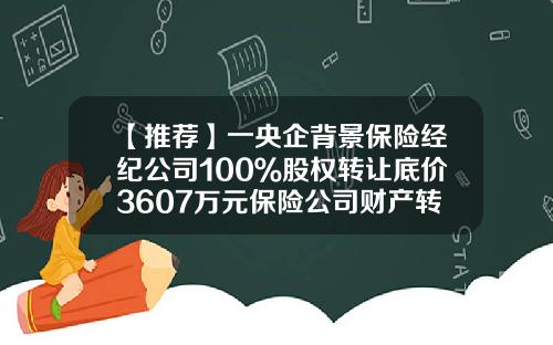 【推荐】一央企背景保险经纪公司100％股权转让底价3607万元保险公司财产转让