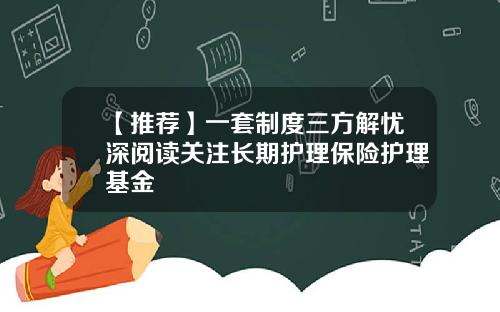 【推荐】一套制度三方解忧深阅读关注长期护理保险护理基金