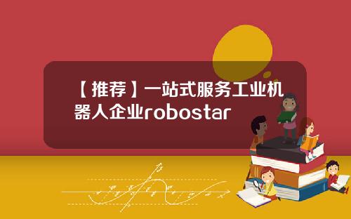 【推荐】一站式服务工业机器人企业robostar