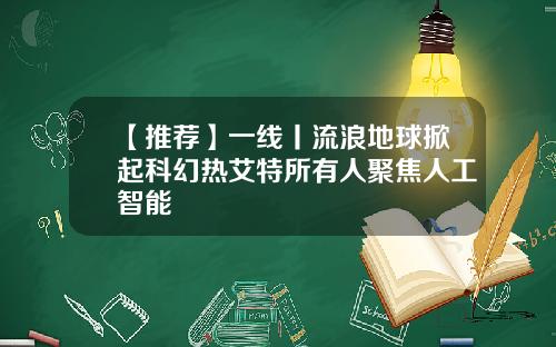 【推荐】一线丨流浪地球掀起科幻热艾特所有人聚焦人工智能