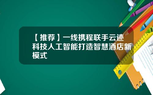 【推荐】一线携程联手云迹科技人工智能打造智慧酒店新模式