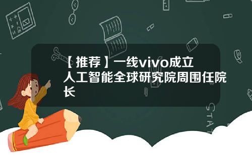 【推荐】一线vivo成立人工智能全球研究院周围任院长