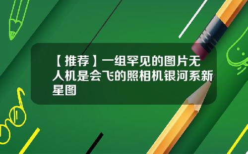 【推荐】一组罕见的图片无人机是会飞的照相机银河系新星图