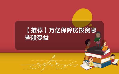 【推荐】万亿保障房投资哪些股受益