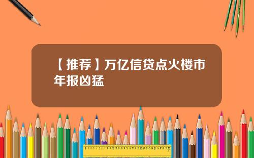 【推荐】万亿信贷点火楼市年报凶猛