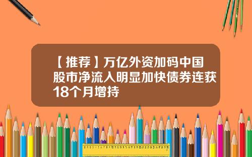 【推荐】万亿外资加码中国股市净流入明显加快债券连获18个月增持