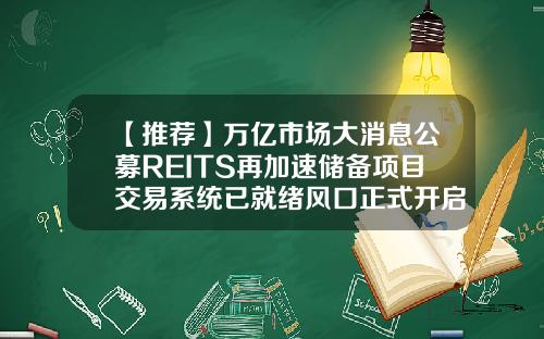 【推荐】万亿市场大消息公募REITS再加速储备项目交易系统已就绪风口正式开启