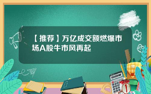 【推荐】万亿成交额燃爆市场A股牛市风再起