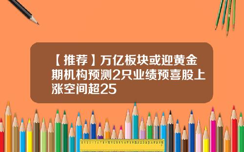 【推荐】万亿板块或迎黄金期机构预测2只业绩预喜股上涨空间超25
