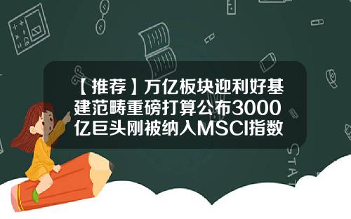 【推荐】万亿板块迎利好基建范畴重磅打算公布3000亿巨头刚被纳入MSCI指数