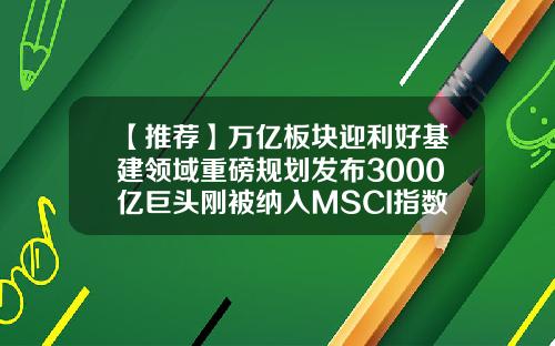 【推荐】万亿板块迎利好基建领域重磅规划发布3000亿巨头刚被纳入MSCI指数