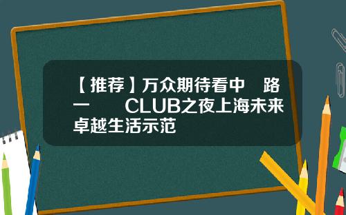 【推荐】万众期待看中興路一號興CLUB之夜上海未来卓越生活示范