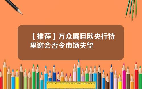 【推荐】万众瞩目欧央行特里谢会否令市场失望