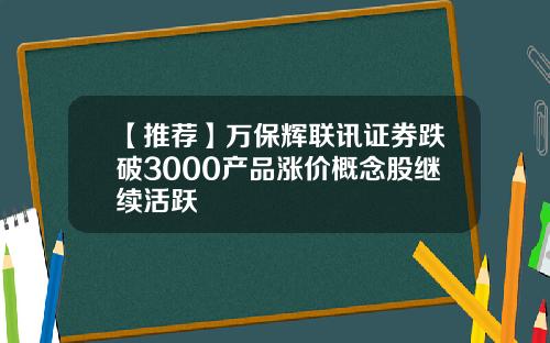 【推荐】万保辉联讯证券跌破3000产品涨价概念股继续活跃