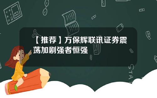 【推荐】万保辉联讯证券震荡加剧强者恒强