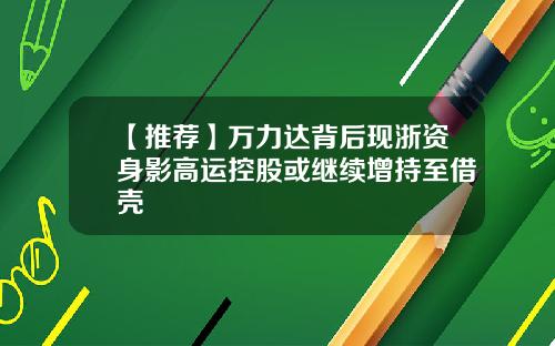 【推荐】万力达背后现浙资身影高运控股或继续增持至借壳