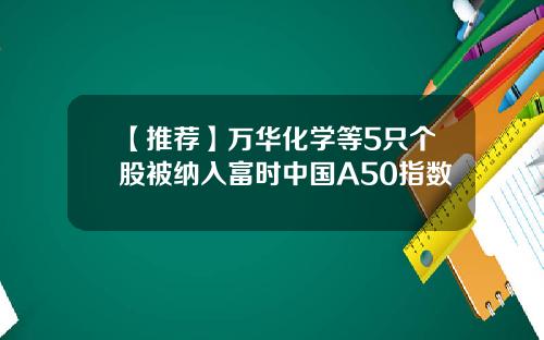 【推荐】万华化学等5只个股被纳入富时中国A50指数