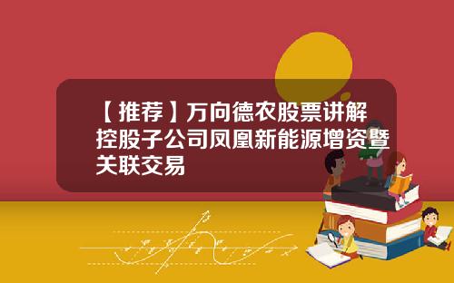 【推荐】万向德农股票讲解控股子公司凤凰新能源增资暨关联交易