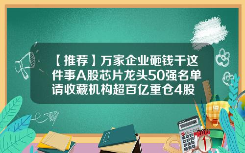 【推荐】万家企业砸钱干这件事A股芯片龙头50强名单请收藏机构超百亿重仓4股