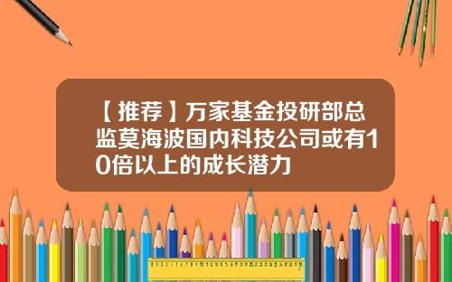 【推荐】万家基金投研部总监莫海波国内科技公司或有10倍以上的成长潜力