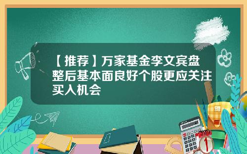 【推荐】万家基金李文宾盘整后基本面良好个股更应关注买入机会