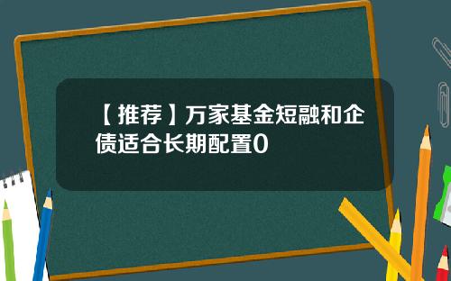 【推荐】万家基金短融和企债适合长期配置0