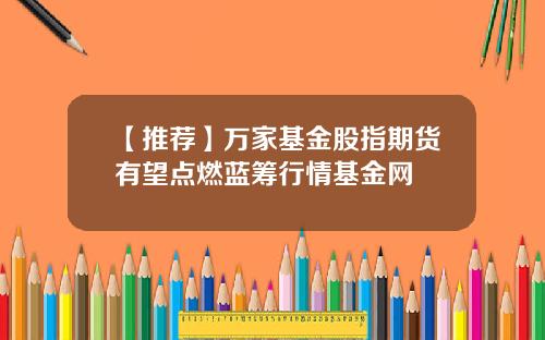 【推荐】万家基金股指期货有望点燃蓝筹行情基金网
