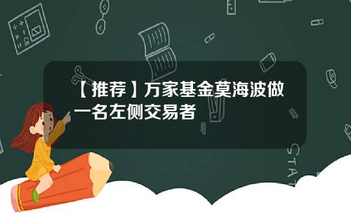 【推荐】万家基金莫海波做一名左侧交易者