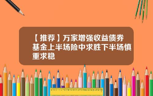 【推荐】万家增强收益债券基金上半场险中求胜下半场慎重求稳