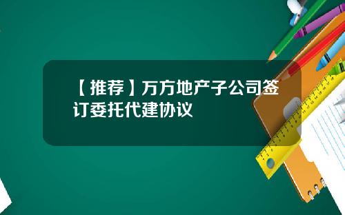 【推荐】万方地产子公司签订委托代建协议