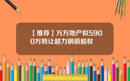 【推荐】万方地产拟5900万转让超力钢筋股权