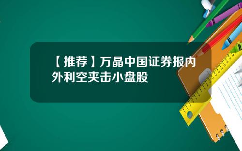 【推荐】万晶中国证券报内外利空夹击小盘股