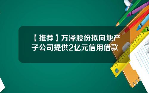 【推荐】万泽股份拟向地产子公司提供2亿元信用借款