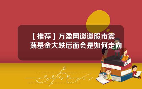 【推荐】万盈网谈谈股市震荡基金大跌后面会是如何走向