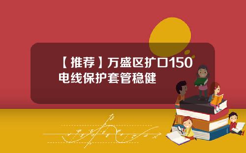 【推荐】万盛区扩口150电线保护套管稳健