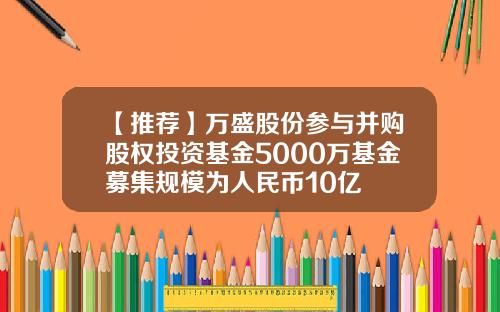 【推荐】万盛股份参与并购股权投资基金5000万基金募集规模为人民币10亿