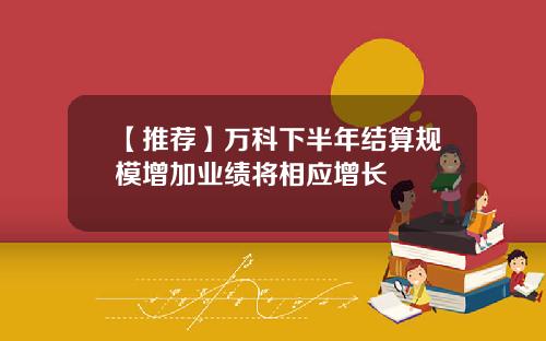 【推荐】万科下半年结算规模增加业绩将相应增长