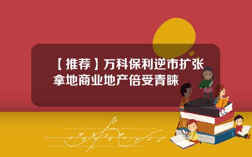 【推荐】万科保利逆市扩张拿地商业地产倍受青睐