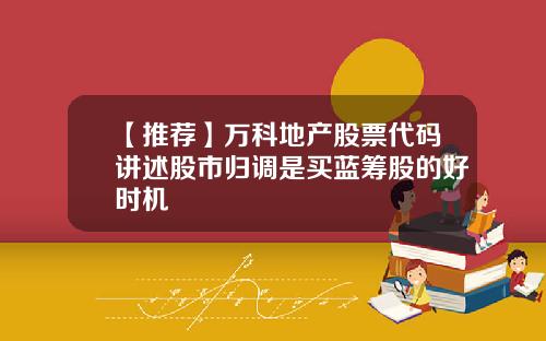 【推荐】万科地产股票代码讲述股市归调是买蓝筹股的好时机