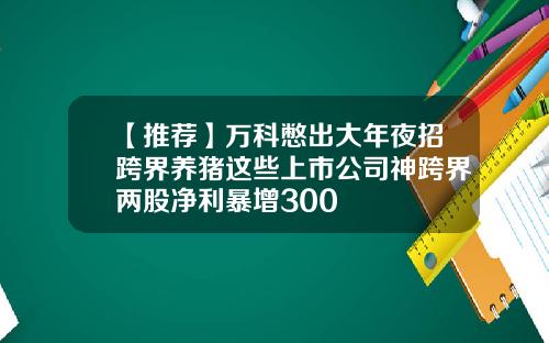 【推荐】万科憋出大年夜招跨界养猪这些上市公司神跨界两股净利暴增300