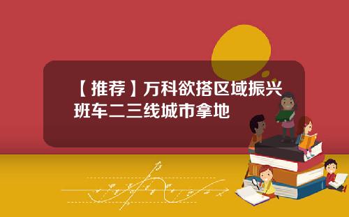 【推荐】万科欲搭区域振兴班车二三线城市拿地
