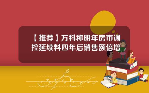 【推荐】万科称明年房市调控延续料四年后销售额倍增